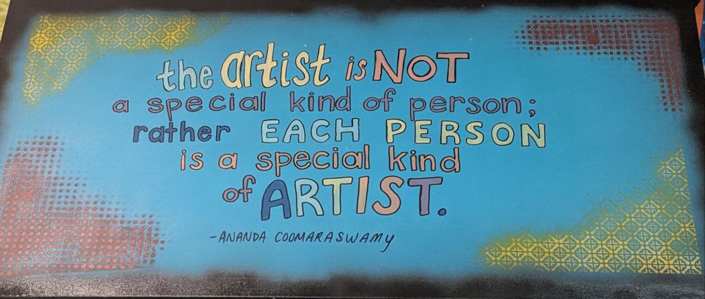 Sign with quote: the artist is not a special kind of person; rather each person is a special kind of artist. -Ananda Coomaraswamy